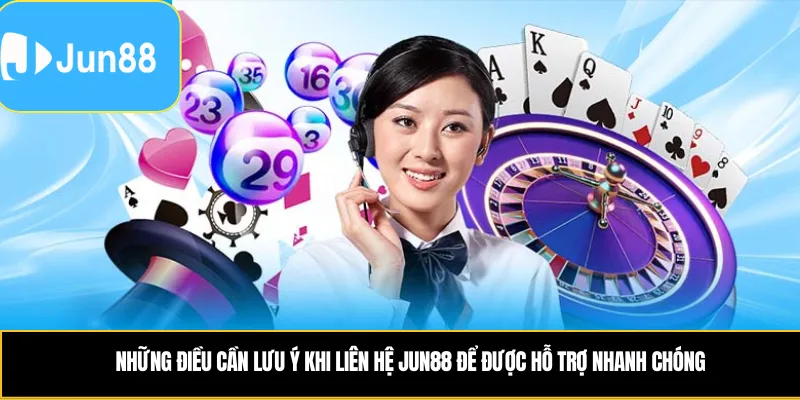 Những điều cần lưu ý khi liên hệ Jun88 để được hỗ trợ nhanh chóng